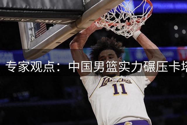专家观点：中国男篮实力碾压卡塔尔 备战不易需理解