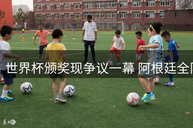 世界杯颁奖现争议一幕 阿根廷全队背对西班牙夺冠庆典