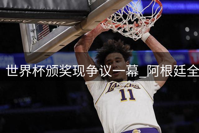 世界杯颁奖现争议一幕 阿根廷全队背对西班牙夺冠庆典