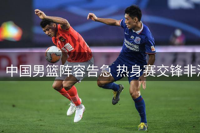 中国男篮阵容告急 热身赛交锋非洲欧洲劲旅