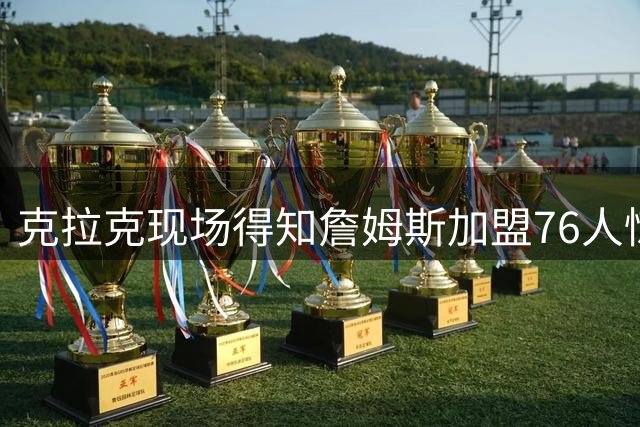 克拉克现场得知詹姆斯加盟76人惊呼“不可能”：我刚游说他去步行者