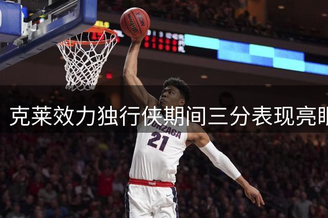 克莱效力独行侠期间三分表现亮眼 场均贡献12.9分