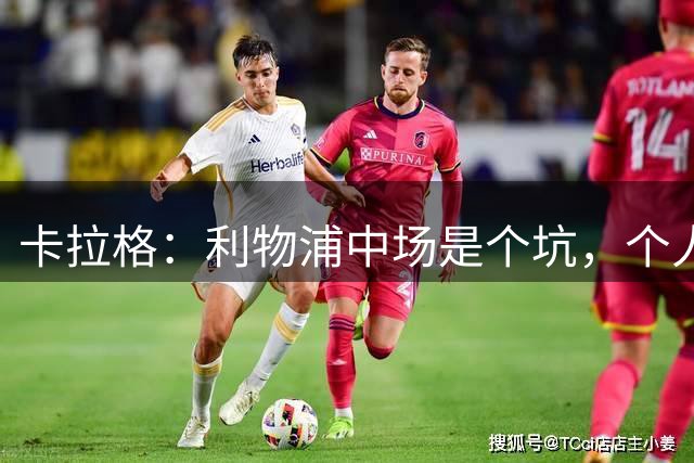 卡拉格：利物浦中场是个坑，个人能力都很强但每个人都想往前冲