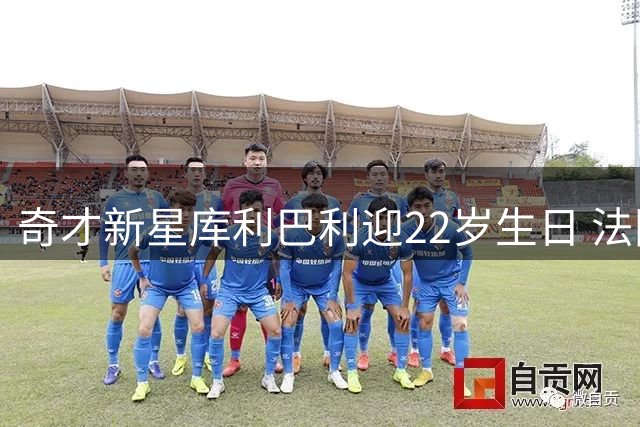 奇才新星库利巴利迎22岁生日 法国锋线展现全能身手