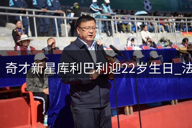 奇才新星库利巴利迎22岁生日 法国锋线展现全能身手