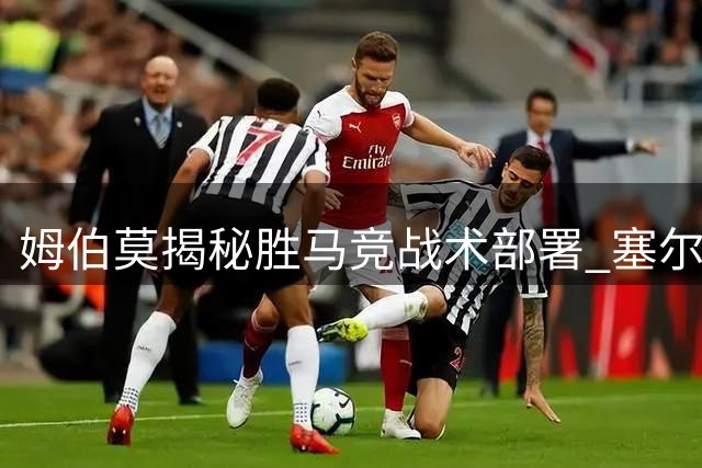 姆伯莫揭秘胜马竞战术部署 塞尔塔瞄准曼联门将巴因迪尔