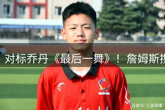 对标乔丹《最后一舞》！詹姆斯携手ESPN开拍生涯收官纪录片