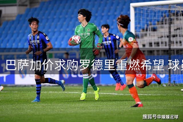 巴萨加价求购罗德里重燃希望 球员个人条款已谈妥
