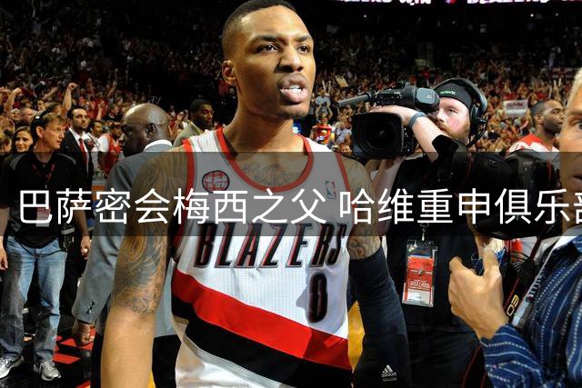 巴萨密会梅西之父 哈维重申俱乐部大门常开