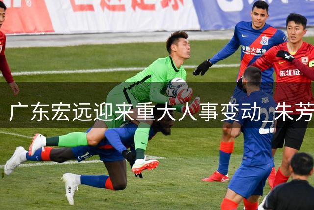广东宏远迎来重大人事变动 朱芳雨正式卸任总经理职务