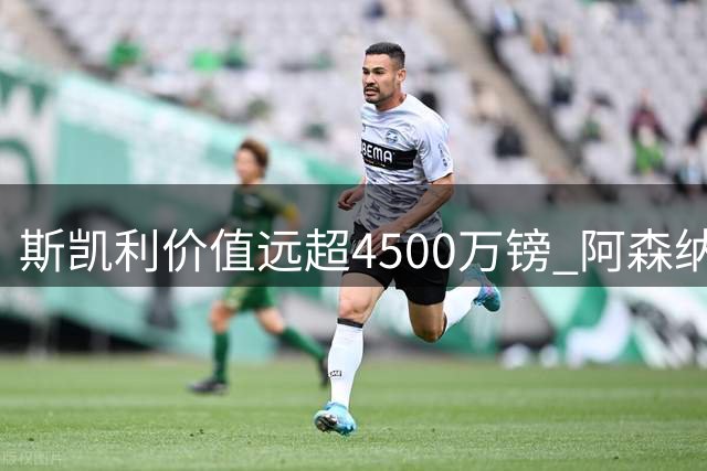 斯凯利价值远超4500万镑 阿森纳应全力留住青训瑰宝