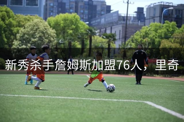新秀杀手"詹姆斯加盟76人，里奇·保罗揭秘超级巨星如何调教潜力新人