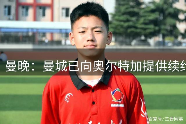 曼晚：曼城已向奥尔特加提供续约合同