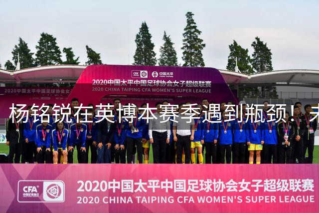 杨铭锐在英博本赛季遇到瓶颈！未来可向毛伟杰学习，就能走出低谷