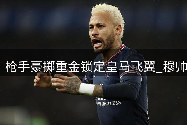 枪手豪掷重金锁定皇马飞翼 穆帅强硬表态拒放核心