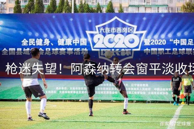 枪迷失望！阿森纳转会窗平淡收场 克伦克斥巨资收购棒球队