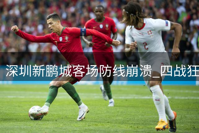 深圳新鹏城客场防线崩溃 四战狂丢13球创赛季新低
