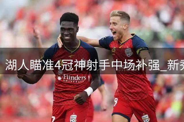 湖人瞄准4冠神射手中场补强 新秀球员或成交易筹码