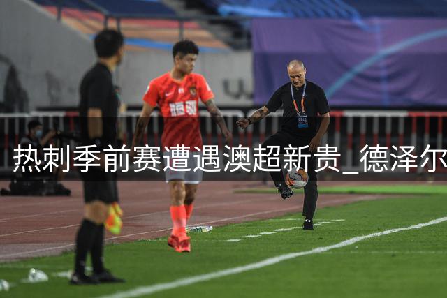 热刺季前赛遭遇澳超新贵 德泽尔比帅位危机暗流涌动