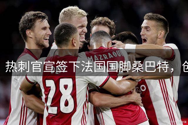 热刺官宣签下法国国脚桑巴特，创俱乐部女足转会费纪录