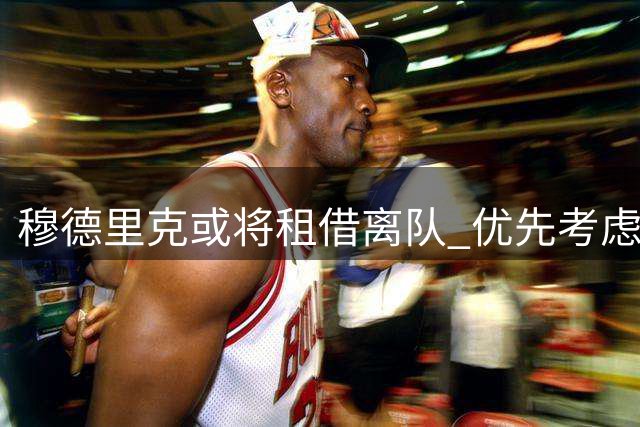 穆德里克或将租借离队 优先考虑英超球队