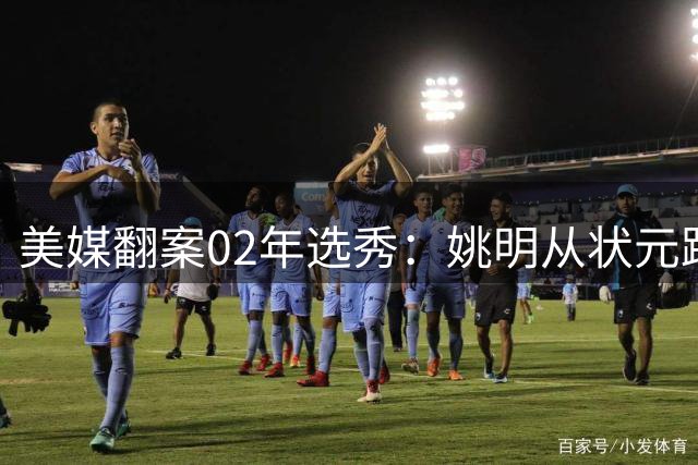 美媒翻案02年选秀：姚明从状元跌至次席 小斯登顶引热议