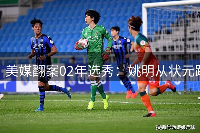 美媒翻案02年选秀：姚明从状元跌至次席 小斯登顶引热议