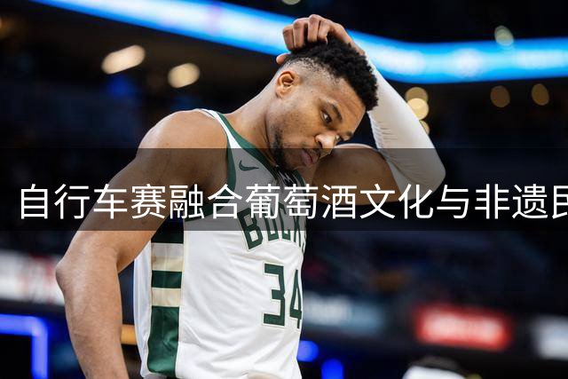 自行车赛融合葡萄酒文化与非遗民俗的独特体验