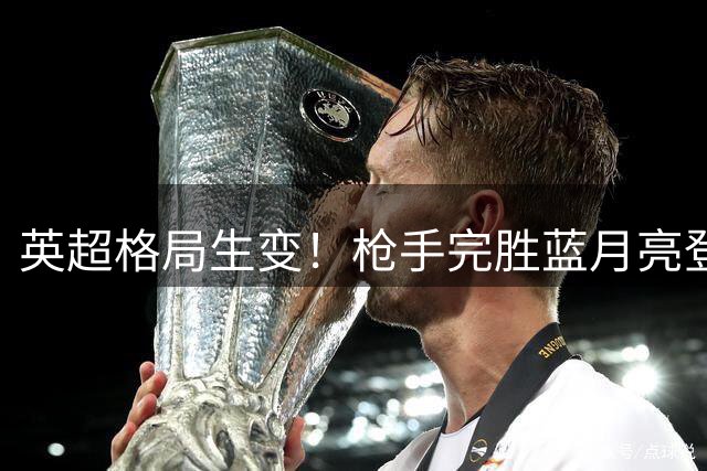 英超格局生变！枪手完胜蓝月亮登顶社区盾