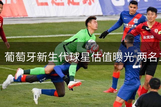葡萄牙新生代球星估值曝光 两名1.4亿先生领跑德转榜单