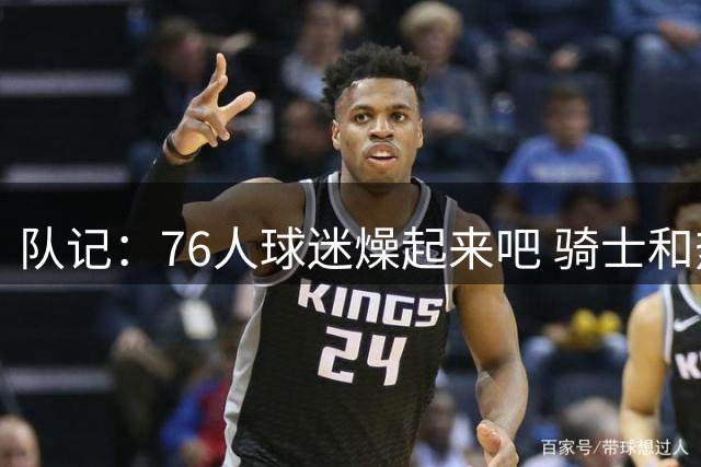 队记：76人球迷燥起来吧 骑士和热火粉丝吃不到葡萄说葡萄酸
