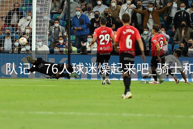 队记：76人球迷燥起来吧 骑士和热火粉丝吃不到葡萄说葡萄酸