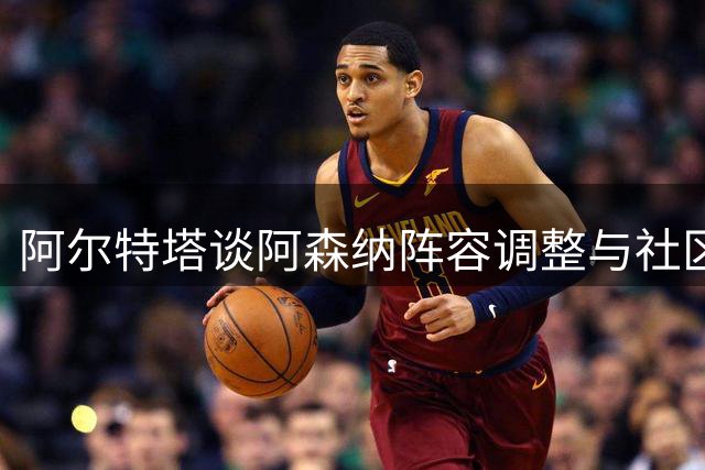 阿尔特塔谈阿森纳阵容调整与社区盾杯备战