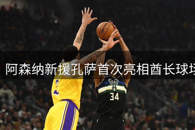 阿森纳新援孔萨首次亮相酋长球场 英超揭幕战前受球迷欢迎