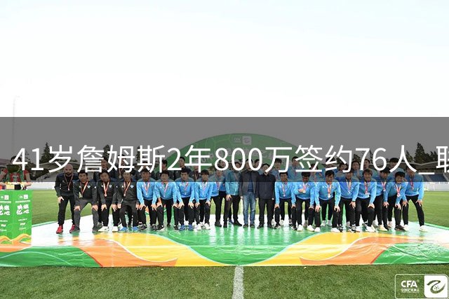 41岁詹姆斯2年800万签约76人 联手恩比德冲击总冠军
