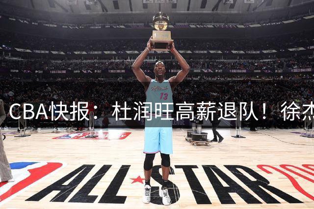 CBA快报：杜润旺高薪退队！徐杰热争议，李奕臻外租，宏远大清洗