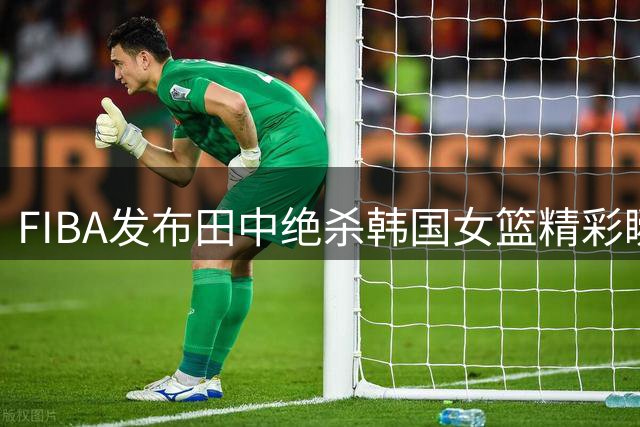 FIBA发布田中绝杀韩国女篮精彩瞬间：日本队关键先生再现神勇